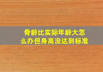 骨龄比实际年龄大怎么办但身高没达到标准