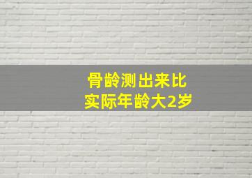 骨龄测出来比实际年龄大2岁