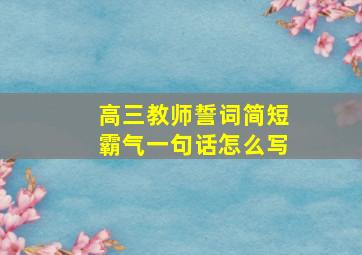 高三教师誓词简短霸气一句话怎么写