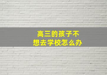 高三的孩子不想去学校怎么办