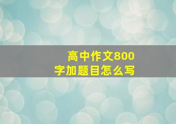 高中作文800字加题目怎么写