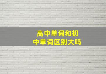 高中单词和初中单词区别大吗