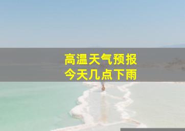 高温天气预报今天几点下雨