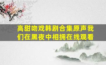 高甜吻戏韩剧合集原声我们在黑夜中相拥在线观看