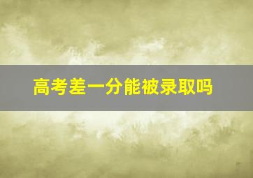 高考差一分能被录取吗