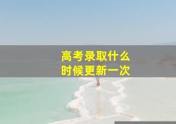 高考录取什么时候更新一次