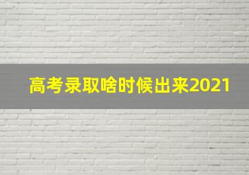 高考录取啥时候出来2021