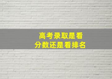 高考录取是看分数还是看排名