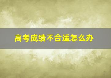 高考成绩不合适怎么办