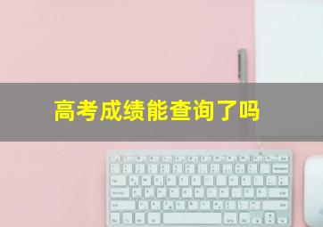 高考成绩能查询了吗