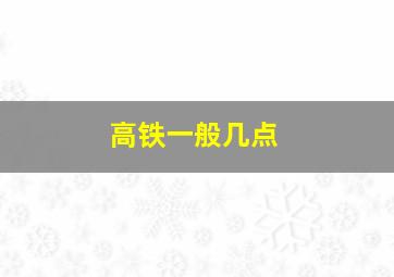 高铁一般几点