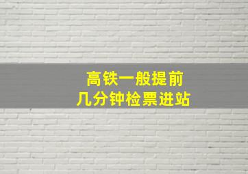 高铁一般提前几分钟检票进站