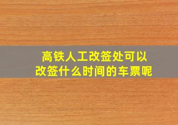 高铁人工改签处可以改签什么时间的车票呢