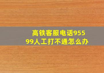 高铁客服电话95599人工打不通怎么办