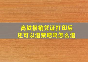 高铁报销凭证打印后还可以退票吧吗怎么退