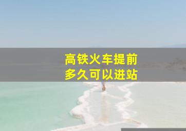 高铁火车提前多久可以进站