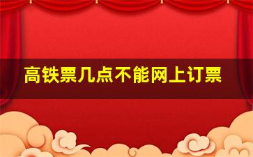 高铁票几点不能网上订票