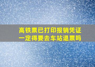 高铁票已打印报销凭证一定得要去车站退票吗