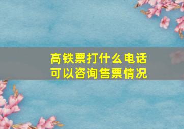 高铁票打什么电话可以咨询售票情况