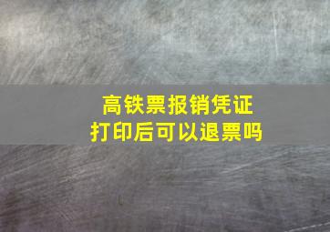 高铁票报销凭证打印后可以退票吗