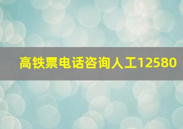 高铁票电话咨询人工12580