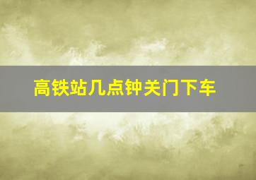 高铁站几点钟关门下车