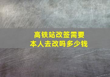 高铁站改签需要本人去改吗多少钱