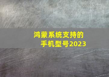 鸿蒙系统支持的手机型号2023