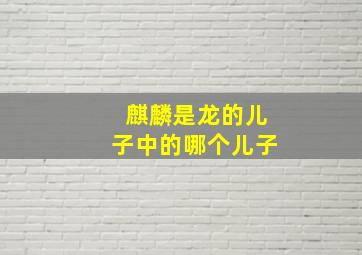 麒麟是龙的儿子中的哪个儿子