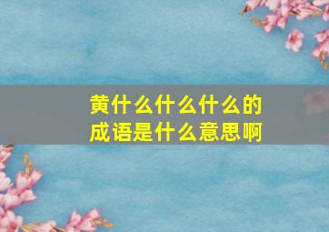 黄什么什么什么的成语是什么意思啊