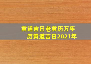 黄道吉日老黄历万年历黄道吉日2021年