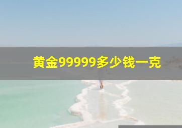 黄金99999多少钱一克