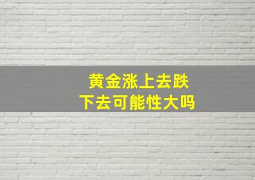 黄金涨上去跌下去可能性大吗