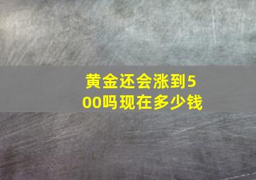 黄金还会涨到500吗现在多少钱