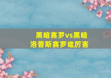 黑暗赛罗vs黑暗洛普斯赛罗谁厉害