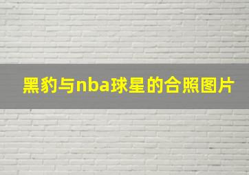 黑豹与nba球星的合照图片