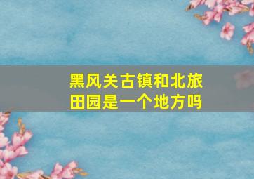 黑风关古镇和北旅田园是一个地方吗