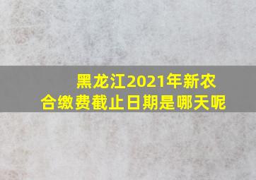 黑龙江2021年新农合缴费截止日期是哪天呢