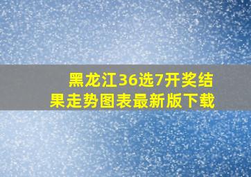 黑龙江36选7开奖结果走势图表最新版下载