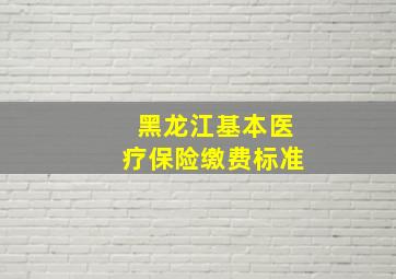 黑龙江基本医疗保险缴费标准