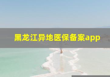 黑龙江异地医保备案app