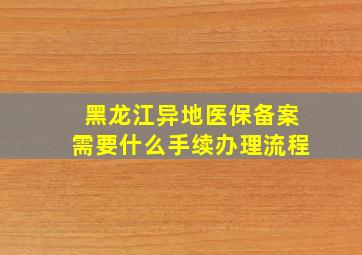 黑龙江异地医保备案需要什么手续办理流程