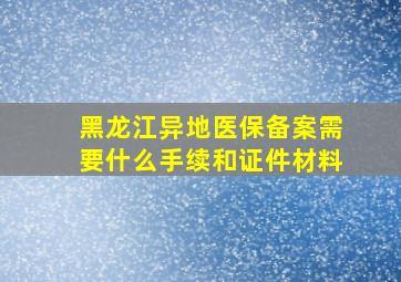 黑龙江异地医保备案需要什么手续和证件材料