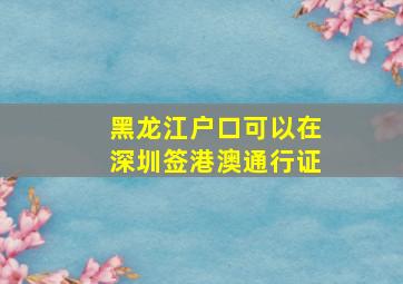 黑龙江户口可以在深圳签港澳通行证