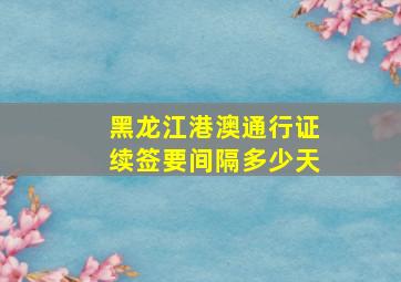 黑龙江港澳通行证续签要间隔多少天