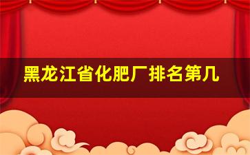 黑龙江省化肥厂排名第几