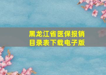 黑龙江省医保报销目录表下载电子版