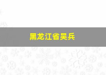 黑龙江省吴兵