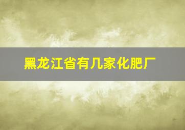 黑龙江省有几家化肥厂