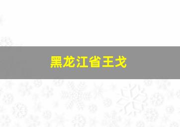 黑龙江省王戈